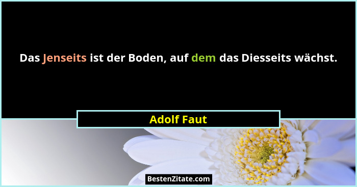 Das Jenseits ist der Boden, auf dem das Diesseits wächst.... - Adolf Faut