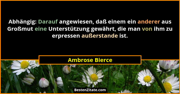 Abhängig: Darauf angewiesen, daß einem ein anderer aus Großmut eine Unterstützung gewährt, die man von ihm zu erpressen außerstande i... - Ambrose Bierce