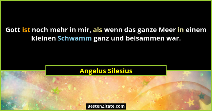 Gott ist noch mehr in mir, als wenn das ganze Meer in einem kleinen Schwamm ganz und beisammen war.... - Angelus Silesius