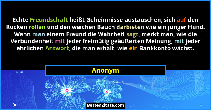 Echte Freundschaft heißt Geheimnisse austauschen, sich auf den Rücken rollen und den weichen Bauch darbieten wie ein junger Hund. Wenn man ei... - Anonym