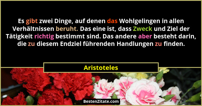 Es gibt zwei Dinge, auf denen das Wohlgelingen in allen Verhältnissen beruht. Das eine ist, dass Zweck und Ziel der Tätigkeit richtig be... - Aristoteles