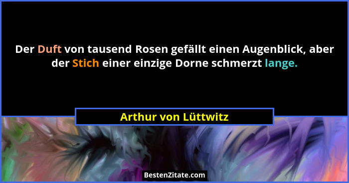 Der Duft von tausend Rosen gefällt einen Augenblick, aber der Stich einer einzige Dorne schmerzt lange.... - Arthur von Lüttwitz