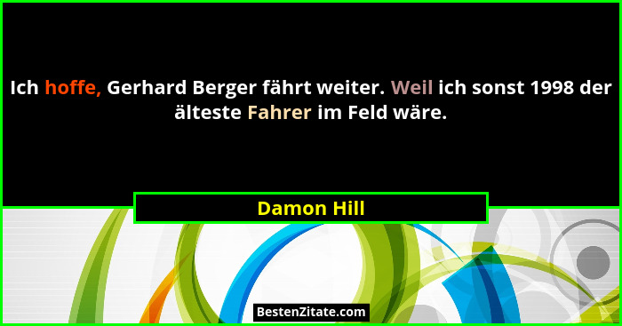 Ich hoffe, Gerhard Berger fährt weiter. Weil ich sonst 1998 der älteste Fahrer im Feld wäre.... - Damon Hill