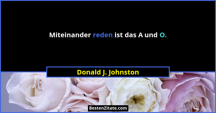 Miteinander reden ist das A und O.... - Donald J. Johnston