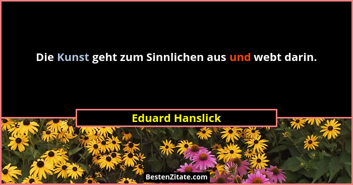 Die Kunst geht zum Sinnlichen aus und webt darin.... - Eduard Hanslick