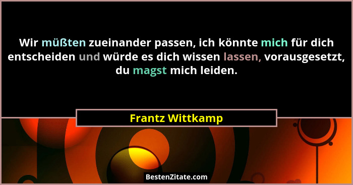 Wir müßten zueinander passen, ich könnte mich für dich entscheiden und würde es dich wissen lassen, vorausgesetzt, du magst mich lei... - Frantz Wittkamp