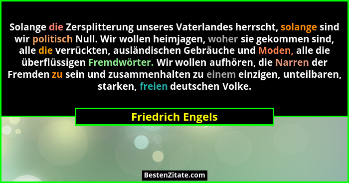 Solange die Zersplitterung unseres Vaterlandes herrscht, solange sind wir politisch Null. Wir wollen heimjagen, woher sie gekommen... - Friedrich Engels