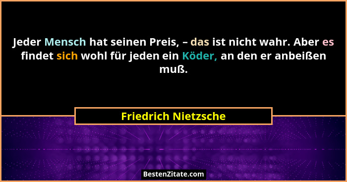 Jeder Mensch hat seinen Preis, – das ist nicht wahr. Aber es findet sich wohl für jeden ein Köder, an den er anbeißen muß.... - Friedrich Nietzsche