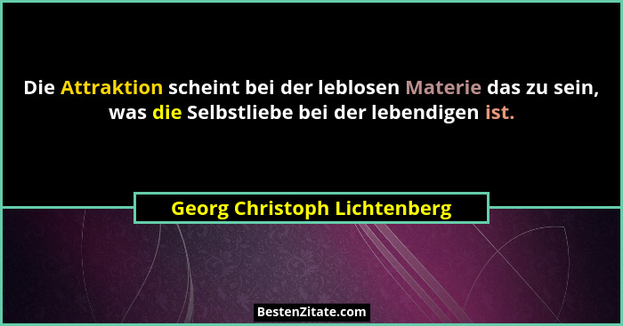 Die Attraktion scheint bei der leblosen Materie das zu sein, was die Selbstliebe bei der lebendigen ist.... - Georg Christoph Lichtenberg