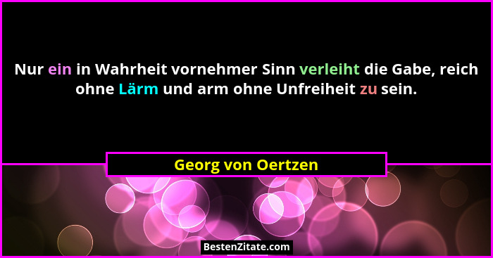 Nur ein in Wahrheit vornehmer Sinn verleiht die Gabe, reich ohne Lärm und arm ohne Unfreiheit zu sein.... - Georg von Oertzen