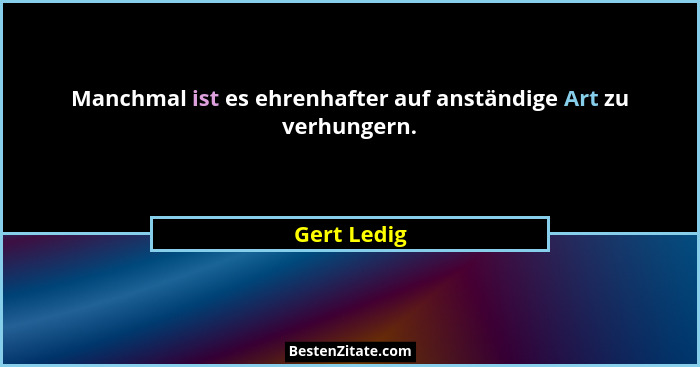 Manchmal ist es ehrenhafter auf anständige Art zu verhungern.... - Gert Ledig