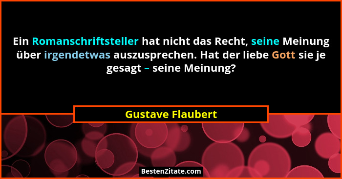 Ein Romanschriftsteller hat nicht das Recht, seine Meinung über irgendetwas auszusprechen. Hat der liebe Gott sie je gesagt – seine... - Gustave Flaubert