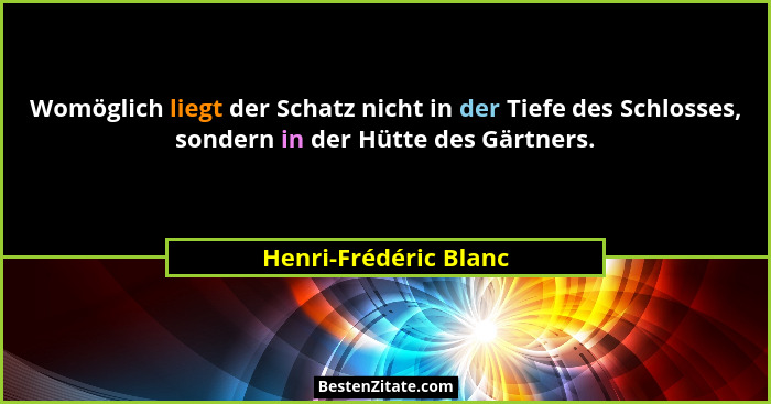 Womöglich liegt der Schatz nicht in der Tiefe des Schlosses, sondern in der Hütte des Gärtners.... - Henri-Frédéric Blanc