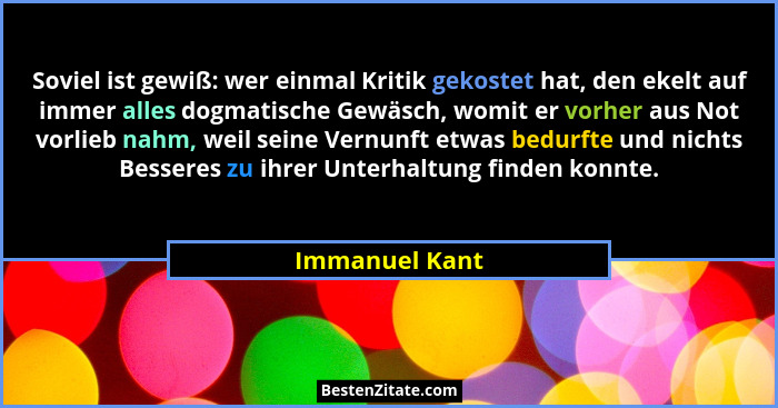 Soviel ist gewiß: wer einmal Kritik gekostet hat, den ekelt auf immer alles dogmatische Gewäsch, womit er vorher aus Not vorlieb nahm,... - Immanuel Kant