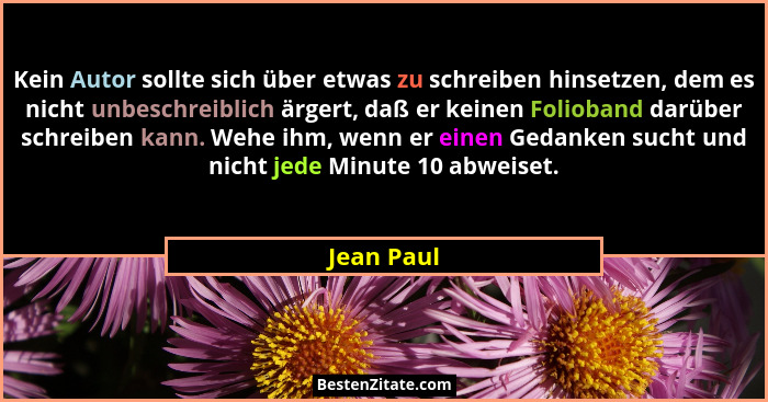 Kein Autor sollte sich über etwas zu schreiben hinsetzen, dem es nicht unbeschreiblich ärgert, daß er keinen Folioband darüber schreiben k... - Jean Paul