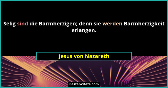 Selig sind die Barmherzigen; denn sie werden Barmherzigkeit erlangen.... - Jesus von Nazareth