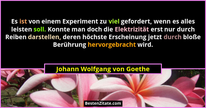 Es ist von einem Experiment zu viel gefordert, wenn es alles leisten soll. Konnte man doch die Elektrizität erst nur durc... - Johann Wolfgang von Goethe