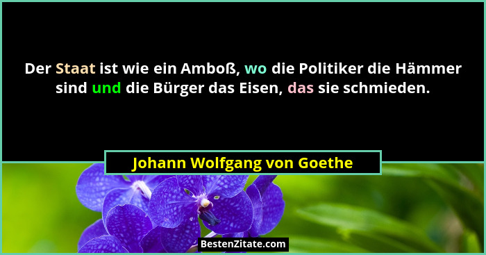 Der Staat ist wie ein Amboß, wo die Politiker die Hämmer sind und die Bürger das Eisen, das sie schmieden.... - Johann Wolfgang von Goethe