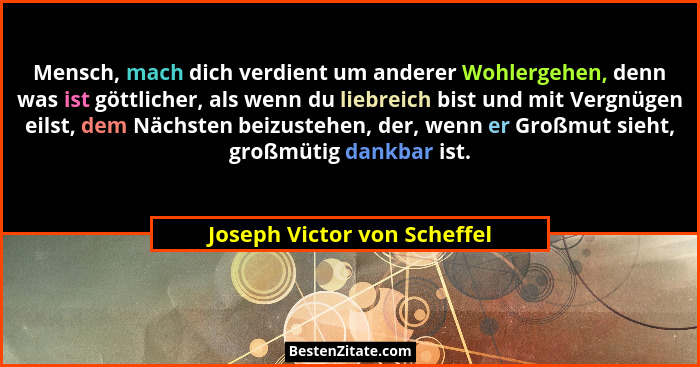 Mensch, mach dich verdient um anderer Wohlergehen, denn was ist göttlicher, als wenn du liebreich bist und mit Vergnügen... - Joseph Victor von Scheffel