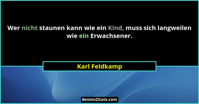 Wer nicht staunen kann wie ein Kind, muss sich langweilen wie ein Erwachsener.... - Karl Feldkamp