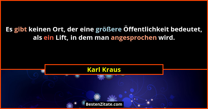 Es gibt keinen Ort, der eine größere Öffentlichkeit bedeutet, als ein Lift, in dem man angesprochen wird.... - Karl Kraus