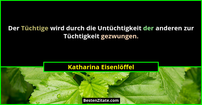 Der Tüchtige wird durch die Untüchtigkeit der anderen zur Tüchtigkeit gezwungen.... - Katharina Eisenlöffel