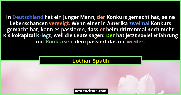 In Deutschland hat ein junger Mann, der Konkurs gemacht hat, seine Lebenschancen vergeigt. Wenn einer in Amerika zweimal Konkurs gemach... - Lothar Späth