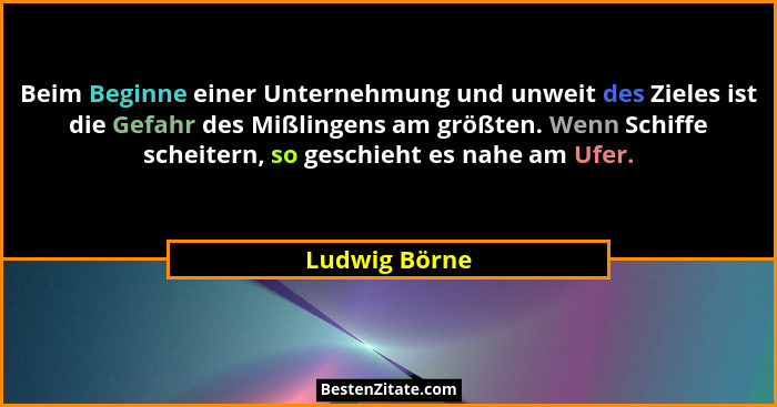 Beim Beginne einer Unternehmung und unweit des Zieles ist die Gefahr des Mißlingens am größten. Wenn Schiffe scheitern, so geschieht es... - Ludwig Börne