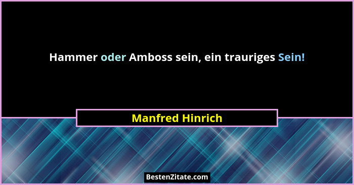 Hammer oder Amboss sein, ein trauriges Sein!... - Manfred Hinrich