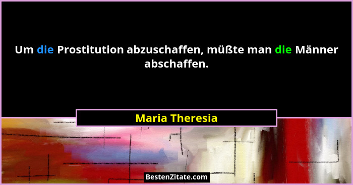 Um die Prostitution abzuschaffen, müßte man die Männer abschaffen.... - Maria Theresia