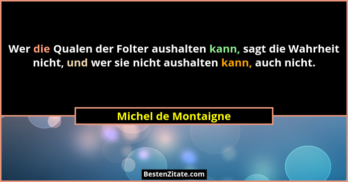 Wer die Qualen der Folter aushalten kann, sagt die Wahrheit nicht, und wer sie nicht aushalten kann, auch nicht.... - Michel de Montaigne
