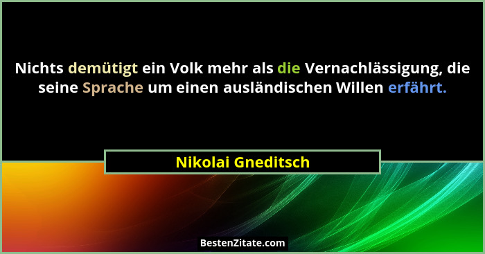 Nichts demütigt ein Volk mehr als die Vernachlässigung, die seine Sprache um einen ausländischen Willen erfährt.... - Nikolai Gneditsch