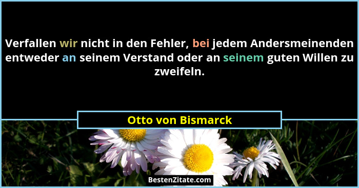 Verfallen wir nicht in den Fehler, bei jedem Andersmeinenden entweder an seinem Verstand oder an seinem guten Willen zu zweifeln.... - Otto von Bismarck