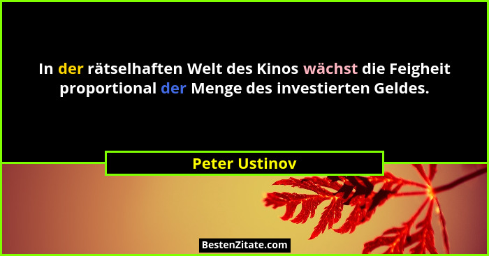 In der rätselhaften Welt des Kinos wächst die Feigheit proportional der Menge des investierten Geldes.... - Peter Ustinov