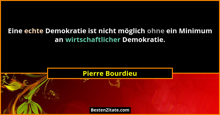 Eine echte Demokratie ist nicht möglich ohne ein Minimum an wirtschaftlicher Demokratie.... - Pierre Bourdieu