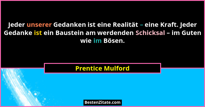 Jeder unserer Gedanken ist eine Realität – eine Kraft. Jeder Gedanke ist ein Baustein am werdenden Schicksal – im Guten wie im Böse... - Prentice Mulford