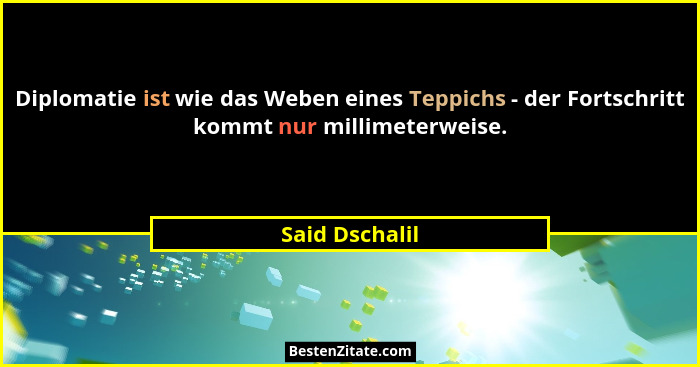 Diplomatie ist wie das Weben eines Teppichs - der Fortschritt kommt nur millimeterweise.... - Said Dschalil