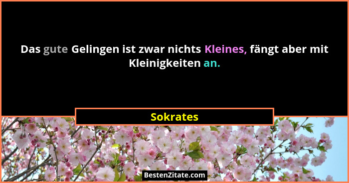 Das gute Gelingen ist zwar nichts Kleines, fängt aber mit Kleinigkeiten an.... - Sokrates