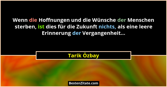 Wenn die Hoffnungen und die Wünsche der Menschen sterben, ist dies für die Zukunft nichts, als eine leere Erinnerung der Vergangenheit..... - Tarik Özbay