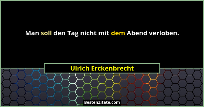 Man soll den Tag nicht mit dem Abend verloben.... - Ulrich Erckenbrecht