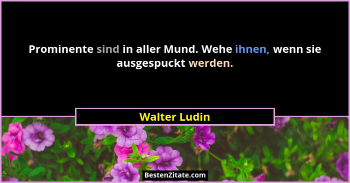 Prominente sind in aller Mund. Wehe ihnen, wenn sie ausgespuckt werden.... - Walter Ludin