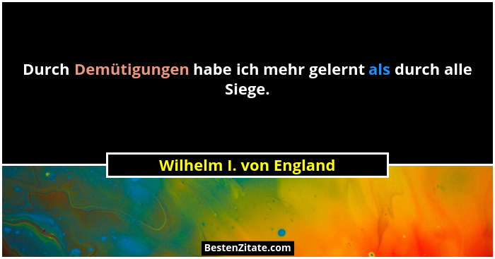 Durch Demütigungen habe ich mehr gelernt als durch alle Siege.... - Wilhelm I. von England