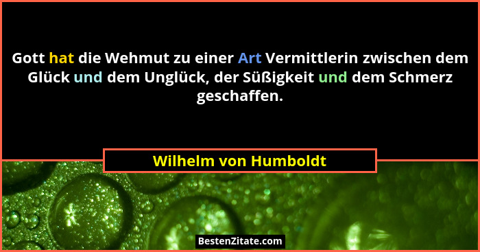 Gott hat die Wehmut zu einer Art Vermittlerin zwischen dem Glück und dem Unglück, der Süßigkeit und dem Schmerz geschaffen.... - Wilhelm von Humboldt