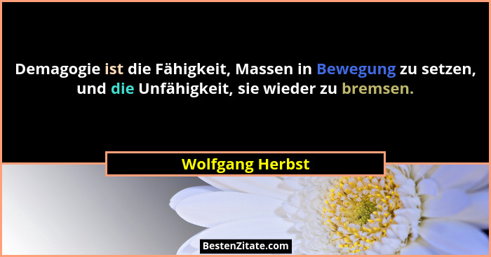 Demagogie ist die Fähigkeit, Massen in Bewegung zu setzen, und die Unfähigkeit, sie wieder zu bremsen.... - Wolfgang Herbst