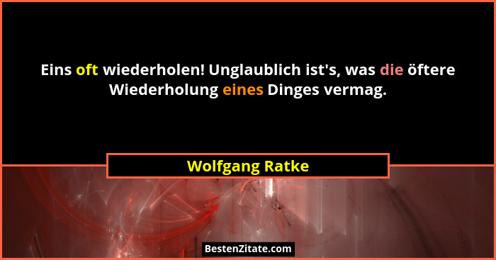 Eins oft wiederholen! Unglaublich ist's, was die öftere Wiederholung eines Dinges vermag.... - Wolfgang Ratke