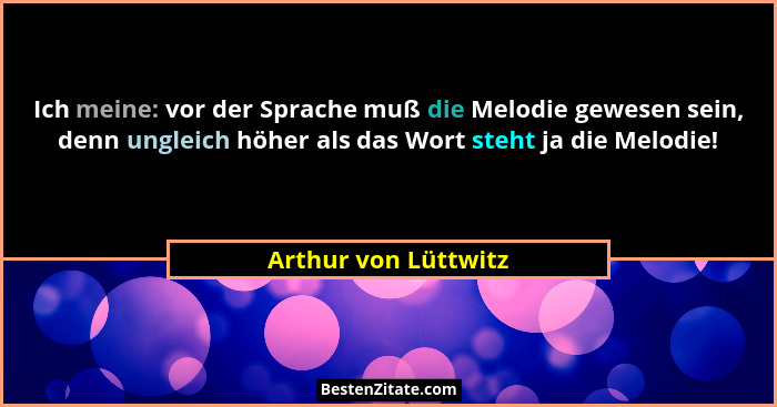 Ich meine: vor der Sprache muß die Melodie gewesen sein, denn ungleich höher als das Wort steht ja die Melodie!... - Arthur von Lüttwitz