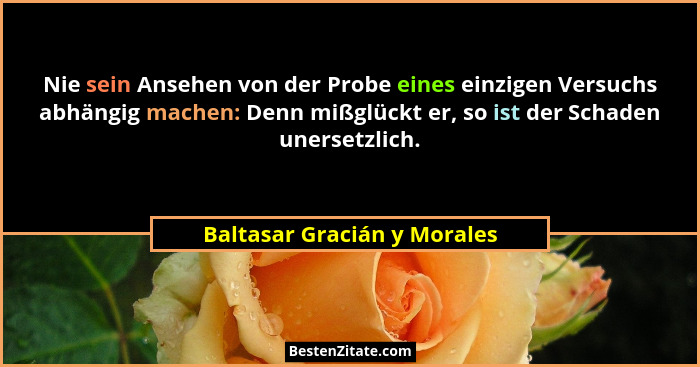 Nie sein Ansehen von der Probe eines einzigen Versuchs abhängig machen: Denn mißglückt er, so ist der Schaden unersetzlic... - Baltasar Gracián y Morales