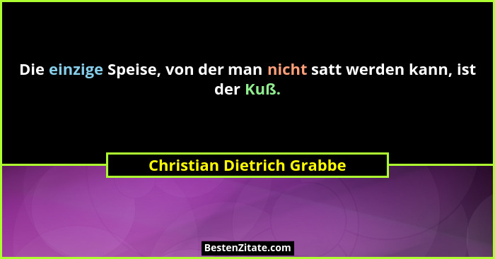 Die einzige Speise, von der man nicht satt werden kann, ist der Kuß.... - Christian Dietrich Grabbe