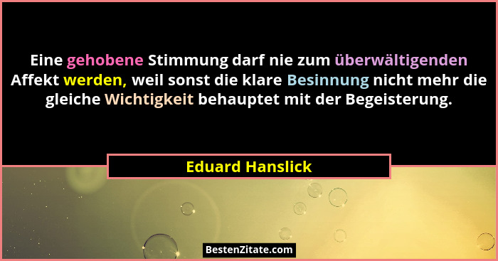 Eine gehobene Stimmung darf nie zum überwältigenden Affekt werden, weil sonst die klare Besinnung nicht mehr die gleiche Wichtigkeit... - Eduard Hanslick