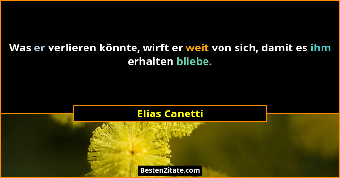 Was er verlieren könnte, wirft er weit von sich, damit es ihm erhalten bliebe.... - Elias Canetti
